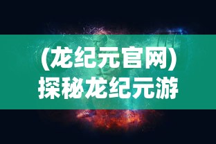 (龙纪元官网)探秘龙纪元游戏改名之谜：它的新名字可能影响游戏体验吗？